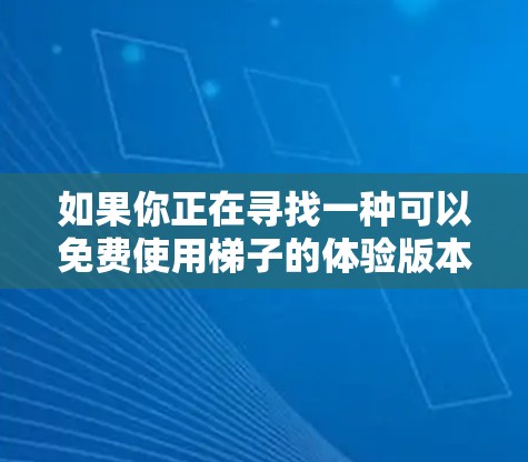如果你正在寻找一种可以免费使用梯子的体验版本，那么你可以选择一些在线平台或应用商店，查看是否有免费的梯子体验版。如果你需要更高级的功能或更详细的指导，可能需要购买付费版的服务