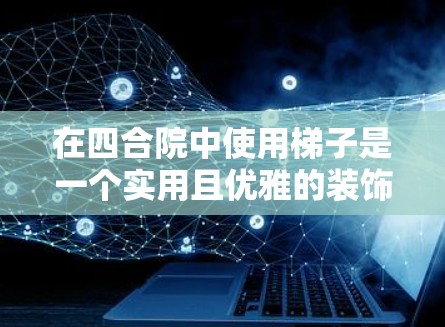 在四合院中使用梯子是一个实用且优雅的装饰方式,能够增强四合院的外观和空间感。以下是使用梯子的详细步骤和注意事项 在四合院中使用梯子是一个实用且优雅的装饰方式,能够增强四合院的外观和空间感。以下是使用梯子的详细步骤和注意事项