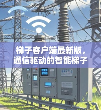梯子客户端最新版,通信驱动的智能梯子解决方案 梯子客户端最新版,通信驱动的智能梯子解决方案