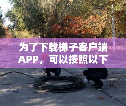 为了下载梯子客户端APP,可以按照以下步骤进行 为了下载梯子客户端APP,可以按照以下步骤进行