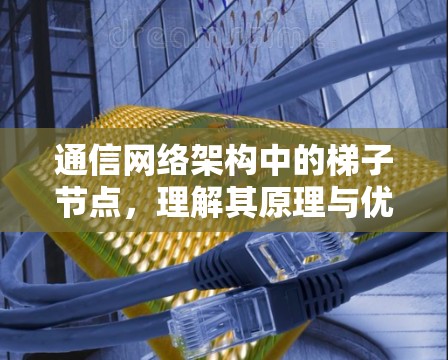通信网络架构中的梯子节点,理解其原理与优化策略 通信网络架构中的梯子节点,理解其原理与优化策略