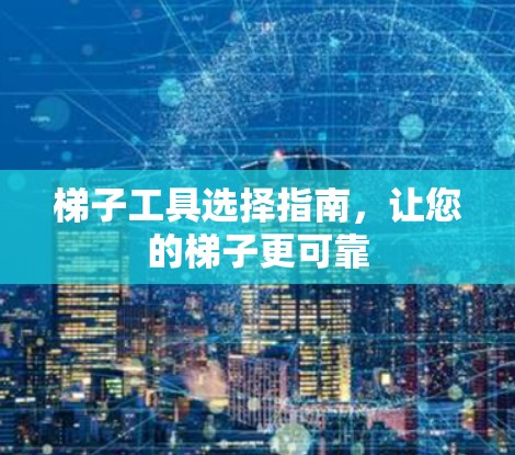 梯子工具选择指南,让您的梯子更可靠 梯子工具选择指南,让您的梯子更可靠
