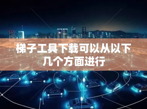 梯子工具下载可以从以下几个方面进行 梯子工具下载可以从以下几个方面进行