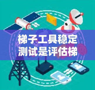 梯子工具稳定测试是评估梯子在不同使用姿势下的稳定性,通过数据采集、记录和分析,以确保梯子的长期使用稳定性。以下是详细的步骤和内容 梯子工具稳定测试是评估梯子在不同使用姿势下的稳定性,通过数据采集、记录和分析,以确保梯子的长期使用稳定性。以下是详细的步骤和内容