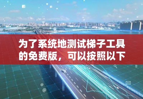 为了系统地测试梯子工具的免费版，可以按照以下步骤进行
