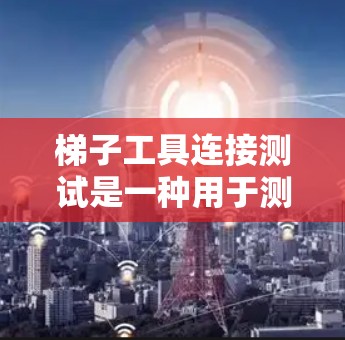 梯子工具连接测试是一种用于测试设备之间连接是否可靠的流程。以下是详细的步骤和方法 梯子工具连接测试是一种用于测试设备之间连接是否可靠的流程。以下是详细的步骤和方法