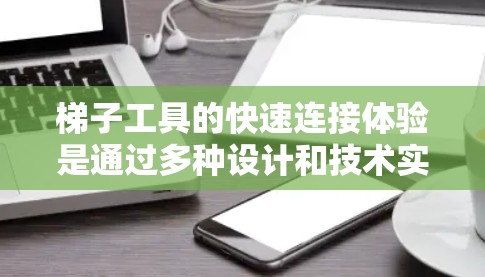 梯子工具的快速连接体验是通过多种设计和技术实现的，以下是对其的关键点的总结