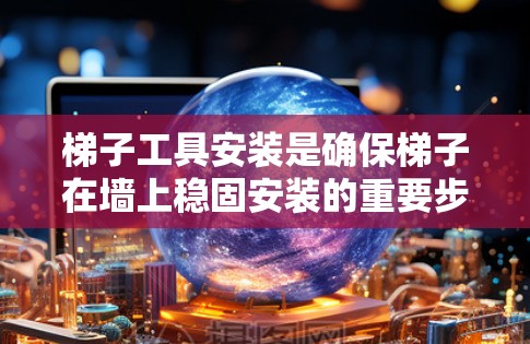 梯子工具安装是确保梯子在墙上稳固安装的重要步骤。以下是对梯子工具安装的详细步骤和建议