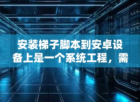 安装梯子脚本到安卓设备上是一个系统工程，需要按照以下步骤进行