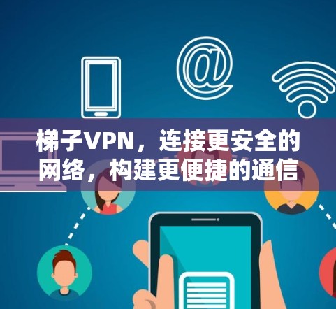 梯子VPN，连接更安全的网络，构建更便捷的通信网络