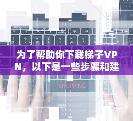 为了帮助你下载梯子VPN,以下是一些步骤和建议 为了帮助你下载梯子VPN,以下是一些步骤和建议