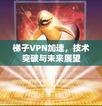 梯子VPN加速，技术突破与未来展望