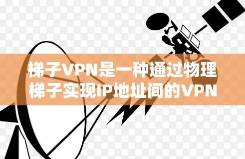 梯子VPN是一种通过物理梯子实现IP地址间的VPN连接方式，适合需要使用梯子设备的用户。以下是一个有条理的梯子VPN指南