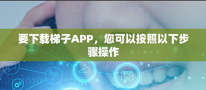 要下载梯子APP,您可以按照以下步骤操作 要下载梯子APP,您可以按照以下步骤操作