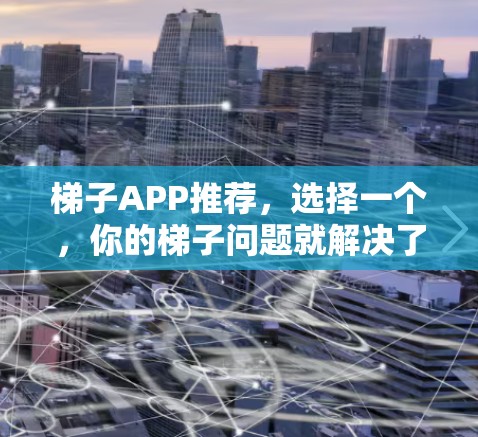 梯子APP推荐，选择一个，你的梯子问题就解决了！
