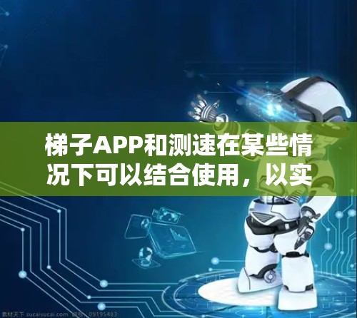 梯子APP和测速在某些情况下可以结合使用，以实现更全面的监控和验证功能。以下是详细的步骤说明