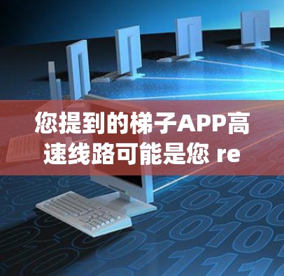 您提到的梯子APP高速线路可能是您 referring to 的某个特定领域内的技术或应用。以下是一些建议,帮助您更好地理解可能的含义 您提到的梯子APP高速线路可能是您 referring to 的某个特定领域内的技术或应用。以下是一些建议,帮助您更好地理解可能的含义