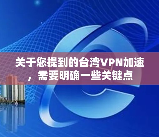 关于您提到的台湾VPN加速，需要明确一些关键点