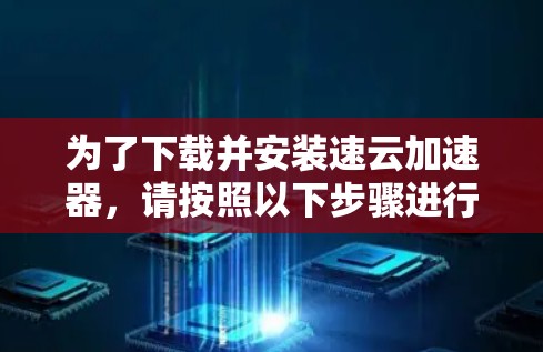 为了下载并安装速云加速器，请按照以下步骤进行