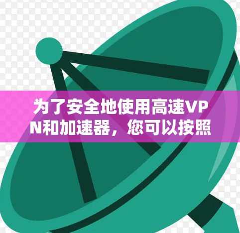 为了安全地使用高速VPN和加速器,您可以按照以下步骤操作 为了安全地使用高速VPN和加速器,您可以按照以下步骤操作
