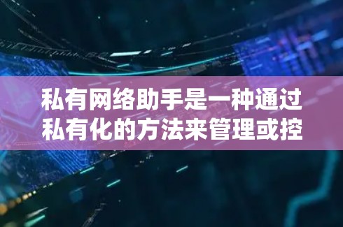 私有网络助手是一种通过私有化的方法来管理或控制网络设备和数据的系统，具备自适应、自组织、自维护等特性。以下是对私有网络助手的详细分析和总结