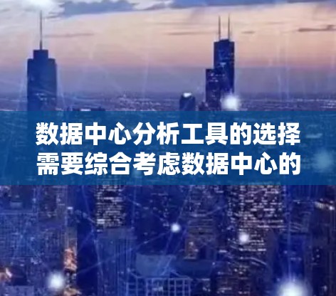 数据中心分析工具的选择需要综合考虑数据中心的规模、业务需求、数据处理需求以及分析目标。以下是一个分步骤的分析和推荐 数据中心分析工具的选择需要综合考虑数据中心的规模、业务需求、数据处理需求以及分析目标。以下是一个分步骤的分析和推荐