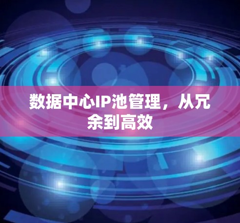 数据中心IP池管理,从冗余到高效 数据中心IP池管理,从冗余到高效