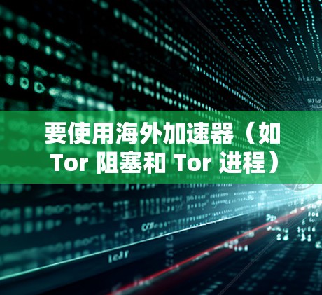 要使用海外加速器（如 Tor 阻塞和 Tor 进程）来加速游戏，以下是一个清晰的步骤指南