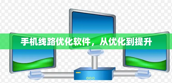 手机线路优化软件,从优化到提升 手机线路优化软件,从优化到提升