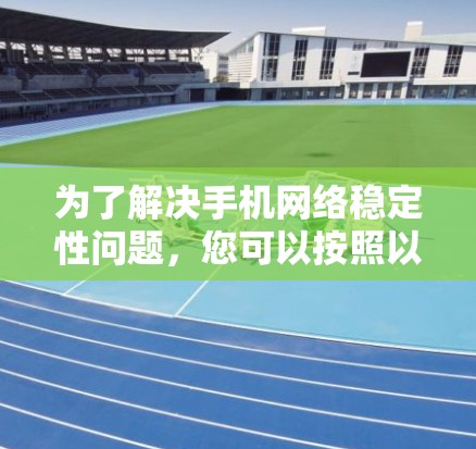 为了解决手机网络稳定性问题，您可以按照以下步骤进行排查和解决