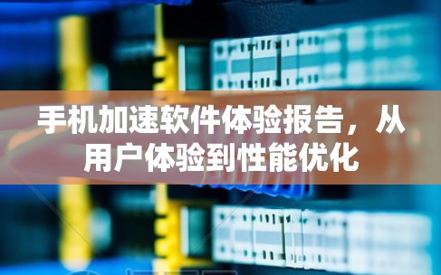 手机加速软件体验报告，从用户体验到性能优化