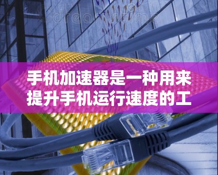 手机加速器是一种用来提升手机运行速度的工具，通过优化加载慢的应用和文件，减少后台程序的运行时间，从而提高手机的流畅度和性能。以下是关于加速器的详细分步说明