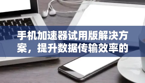 手机加速器试用版解决方案,提升数据传输效率的全能工具 手机加速器试用版解决方案,提升数据传输效率的全能工具