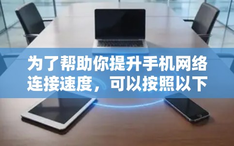 为了帮助你提升手机网络连接速度,可以按照以下步骤进行 为了帮助你提升手机网络连接速度,可以按照以下步骤进行