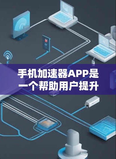 手机加速器APP是一个帮助用户提升手机性能的工具，通常用于优化应用运行体验，特别是在长时间使用时。以下是对加速器APP的详细解析