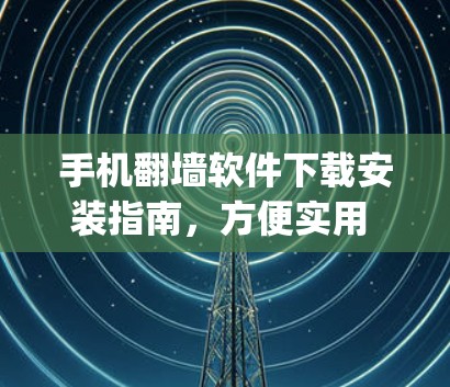 手机翻墙软件下载安装指南,方便实用 yet 隐私小心 手机翻墙软件下载安装指南,方便实用 yet 隐私小心