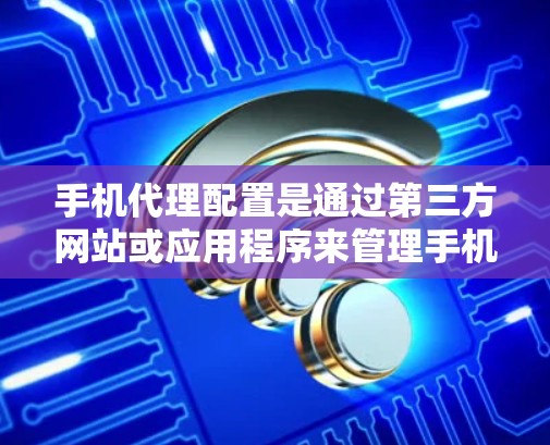 手机代理配置是通过第三方网站或应用程序来管理手机设置和应用管理的步骤。以下是详细的配置方法 手机代理配置是通过第三方网站或应用程序来管理手机设置和应用管理的步骤。以下是详细的配置方法