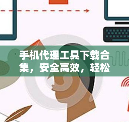 手机代理工具下载合集,安全高效,轻松搞定您的手机代理需求 手机代理工具下载合集,安全高效,轻松搞定您的手机代理需求