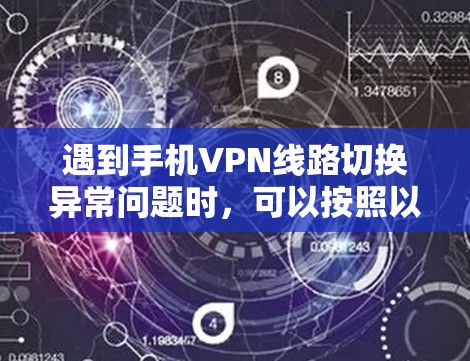 遇到手机VPN线路切换异常问题时，可以按照以下步骤进行排查和解决