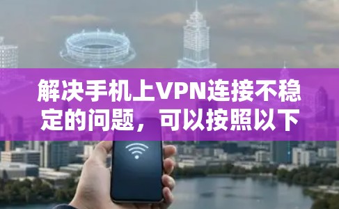 解决手机上VPN连接不稳定的问题，可以按照以下步骤进行