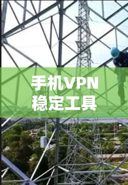 手机VPN稳定工具,构建安全的现代VPN连接 手机VPN稳定工具,构建安全的现代VPN连接