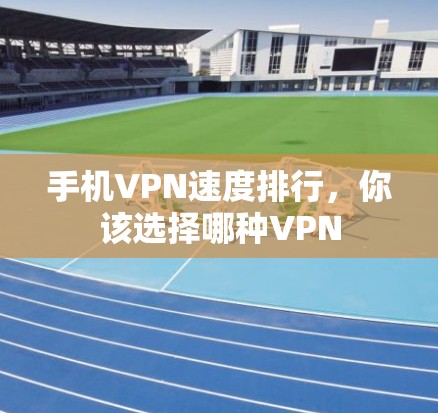 手机VPN速度排行，你该选择哪种VPN