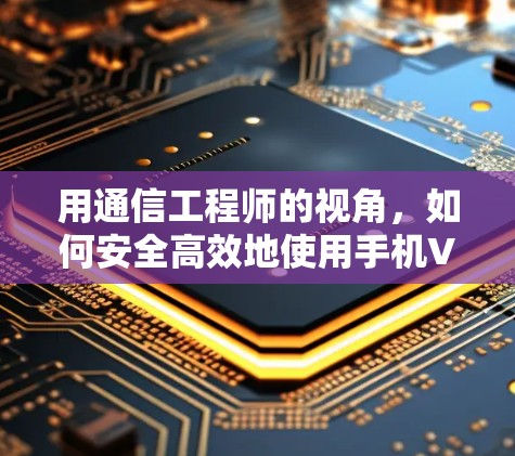 用通信工程师的视角,如何安全高效地使用手机VPN软件 用通信工程师的视角,如何安全高效地使用手机VPN软件