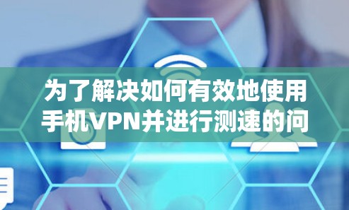 为了解决如何有效地使用手机VPN并进行测速的问题，以下是一个系统化的指南，分为步骤和注意事项