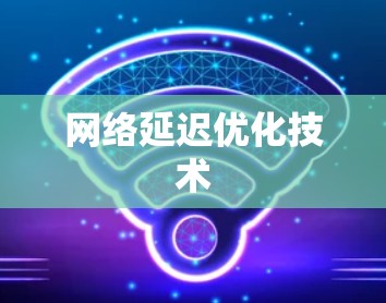 网络延迟优化技术 网络延迟优化技术
