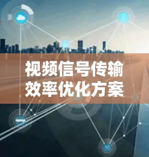 视频信号传输效率优化方案 视频信号传输效率优化方案