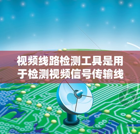 视频线路检测工具是用于检测视频信号传输线路的设备，旨在确保视频信号的清晰度、稳定性以及图像质量。以下是对这些工具的详细介绍和分析