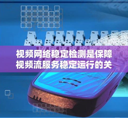 视频网络稳定检测是保障视频流服务稳定运行的关键技术。以下是对视频网络稳定检测的详细总结