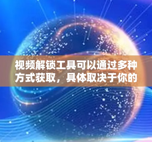 视频解锁工具可以通过多种方式获取，具体取决于你的需求和平台。以下是一些常见的视频平台或应用可能提供的视频解锁功能