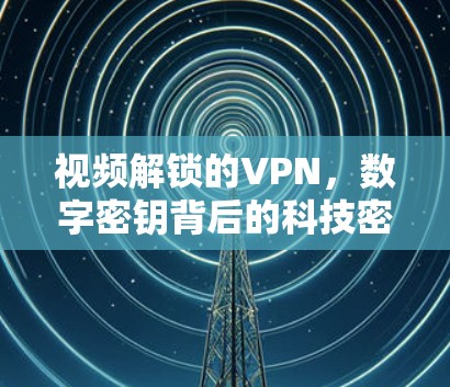视频解锁的VPN,数字密钥背后的科技密码 视频解锁的VPN,数字密钥背后的科技密码